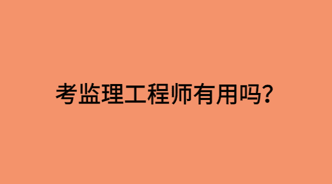 考监理工程师有用吗？2024年要不要考个监理？-小白学府