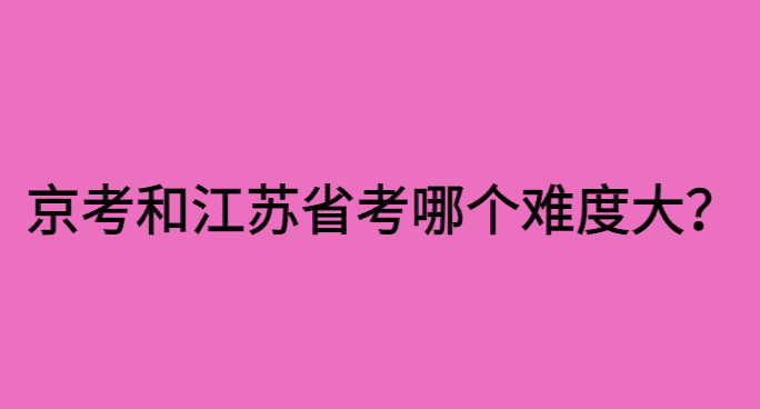 京考和江苏省考哪个难度大？昨日京考，模仿了江苏省考-小白学府