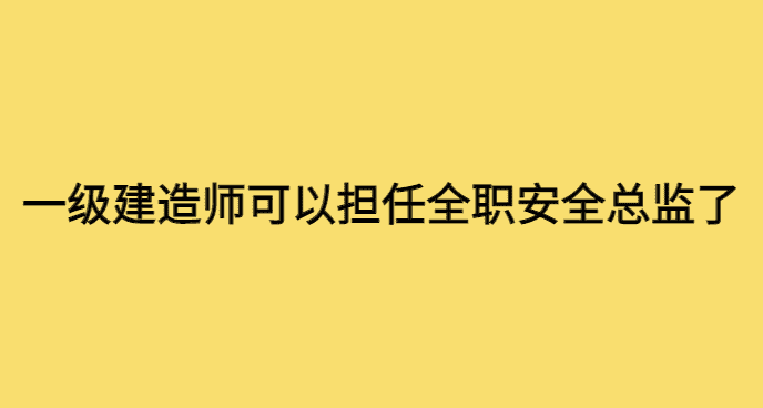 最新规定一级建造师可以担任全职安全总监了-小白学府