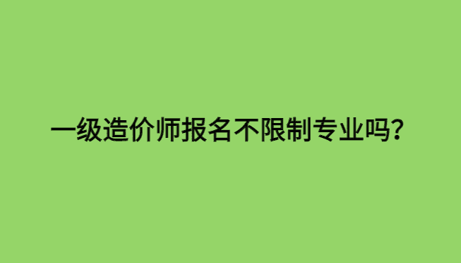 一级造价工程师报名不限制专业吗？-小白学府