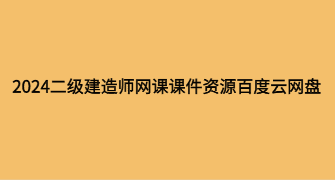 2024二级建造师网课课件资源百度云网盘分享下载-小白学府