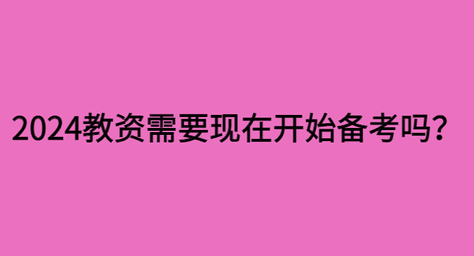 24年教资需要现在就开始备考吗为什么？-小白学府