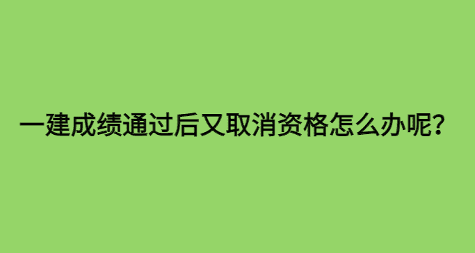 一建成绩通过又取消资格怎么办呢？-小白学府