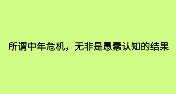 所谓的中年危机，无非就是愚蠢认知的结果-小白学府