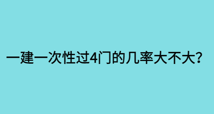 一建一次性考过四门的几率大不大？-小白学府