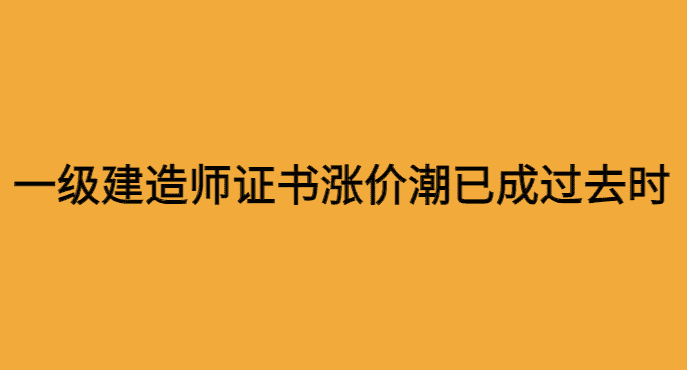 一级建造师证书涨价潮已成过去时-小白学府