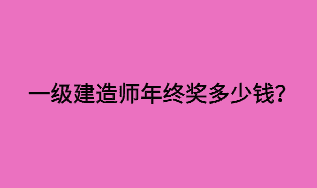 一级建造师的年终奖有多少钱？-小白学府