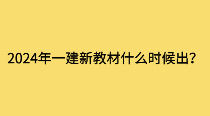 2024年一建新教材什么时候出？预计1月12号上市-小白学府