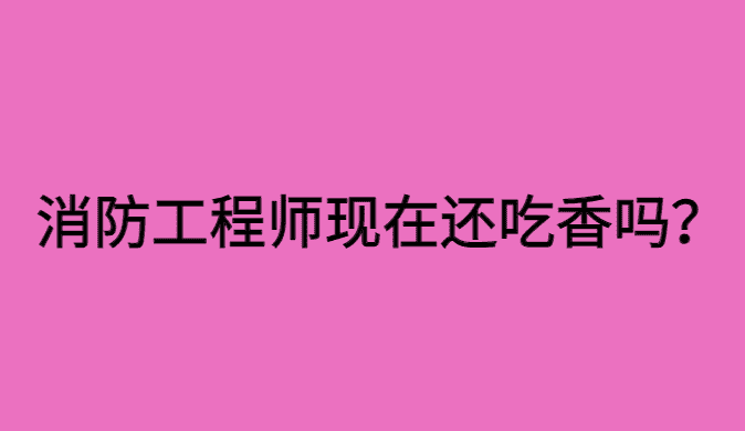 消防工程师现在还吃香吗？是不是凉了？-小白学府