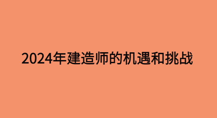 2024年考建造师的挑战和机遇-小白学府