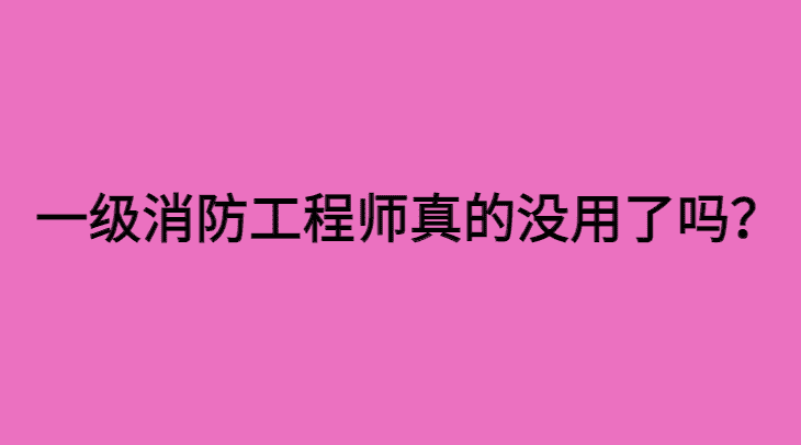 一级消防工程师真的没用了吗?-小白学府