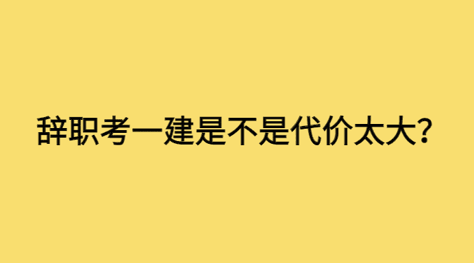 辞职考一建是不是代价太大？-小白学府