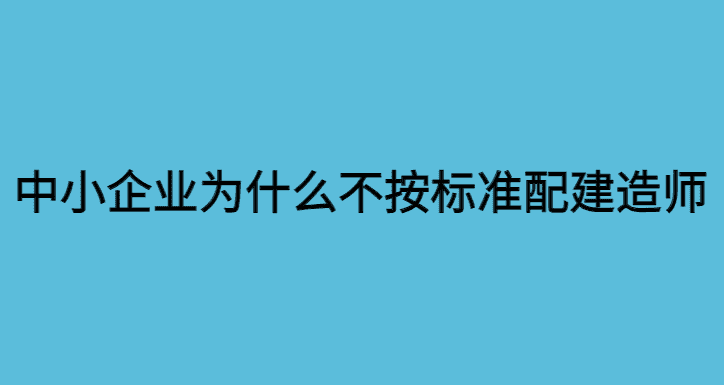 很多中小企业为什么都不按标准配备建造师？-小白学府