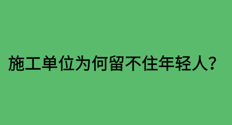 项目上年轻人越来越少，施工单位为何留不住年轻人？-小白学府