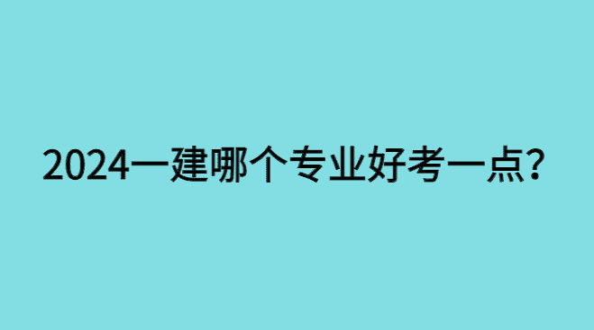 2024年一建哪个专业比较好考一点？-小白学府