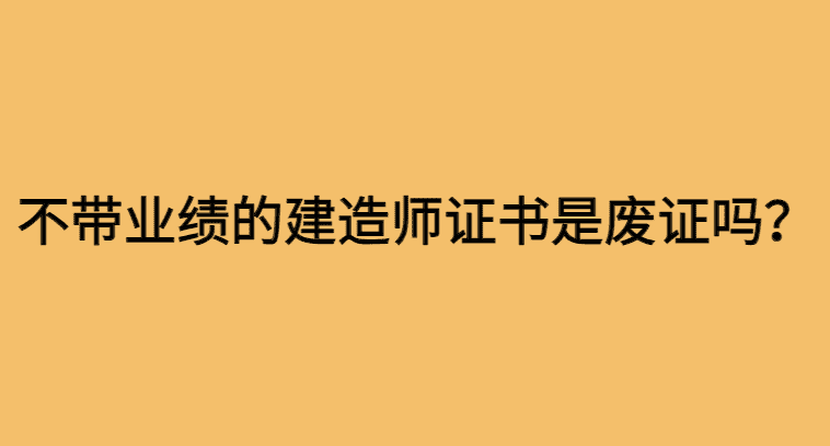 不带业绩的建造师证书就是废证书吗？-小白学府