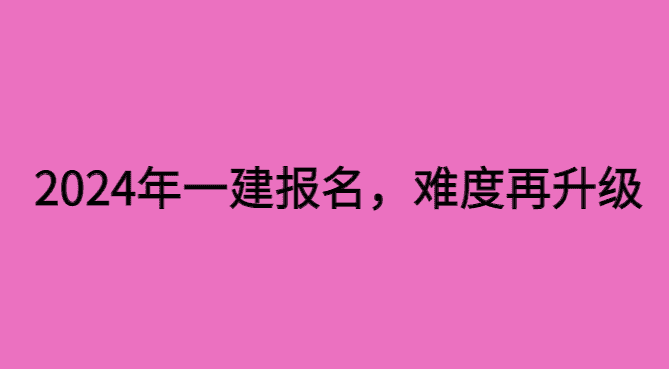 2024年一建报名，难度再升级-小白学府