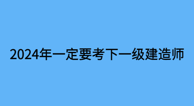 2024年一定要考下一级建造师，原因有这些-小白学府