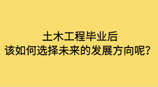 土木工程毕业后该如何选择未来的发展方向呢？-小白学府