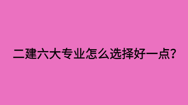 二建六大专业怎么选择好一点？-小白学府