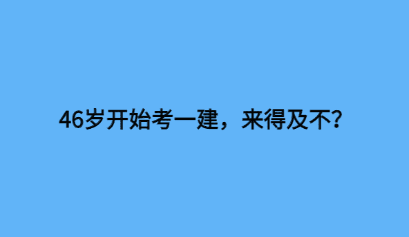 46岁开始考一建，来得及不？-小白学府