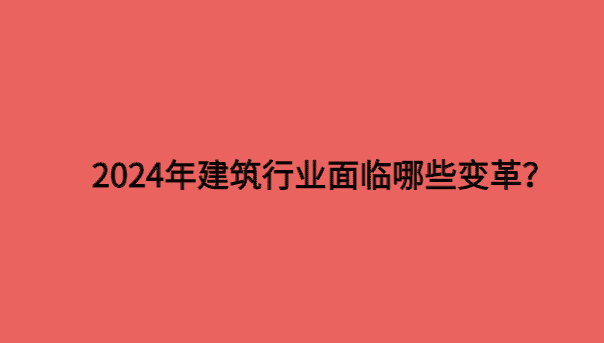 2024年建筑行业面临哪些变革？-小白学府