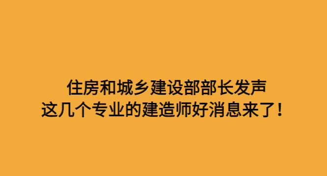 住房和城乡建设部部长发声，这几个专业的建造师好消息来了！-小白学府