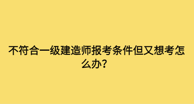 不符合一级建造师报考条件但又想考怎么办？-小白学府