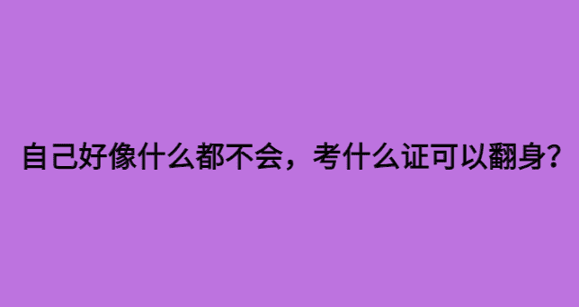 自己好像什么都不会，考什么证可以翻身？-小白学府