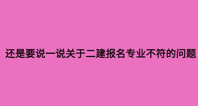 还是要说一说关于二建报名专业不符的问题-小白学府