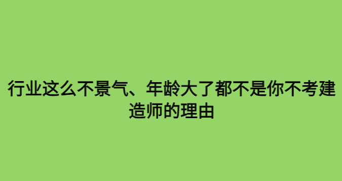 行业这么不景气、年龄大了都不是你不考建造师的理由-小白学府