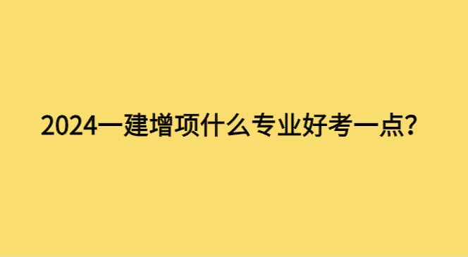 2024一建增项什么专业好考一点？选这三个专业准没错！-小白学府