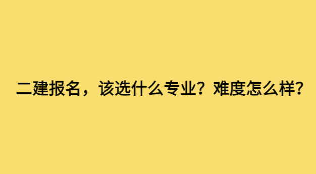 二建报名进行时，该选什么专业？难度怎么样？-小白学府