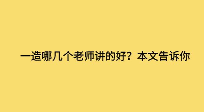 一造哪几个老师讲的好？本文告诉你-小白学府