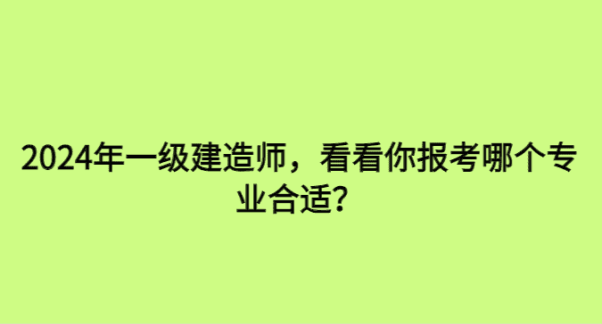 2024年一级建造师，看看你报考哪个专业合适？-小白学府