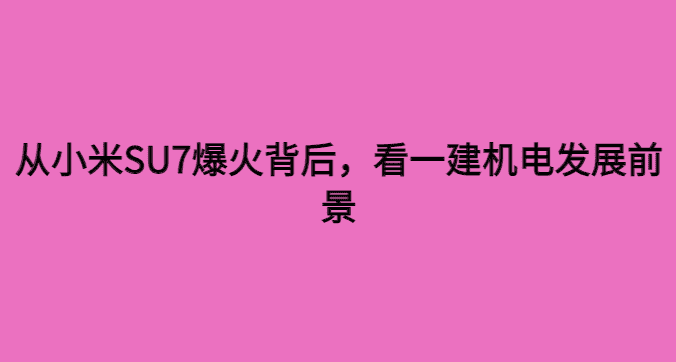 从小米SU7爆火背后，看一建机电发展前景-小白学府