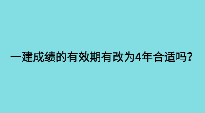 一建成绩的有效期有改为4年合适吗？-小白学府