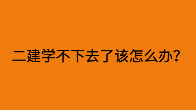 二建学不下去了该怎么办？-小白学府