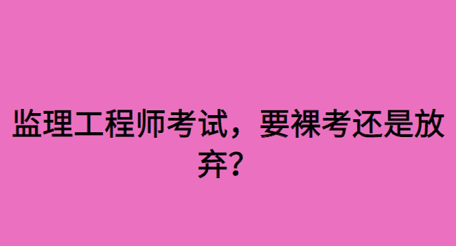 监理工程师考试，要裸考还是放弃？-小白学府