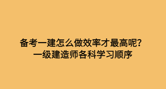 备考一建怎么做效率才最高呢？一级建造师各科学习顺序-小白学府