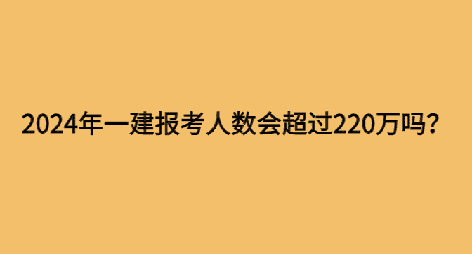 2024年一建报考人数会超过220万吗？-小白学府