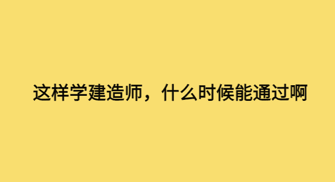 这样学建造师，什么时候能通过啊-小白学府