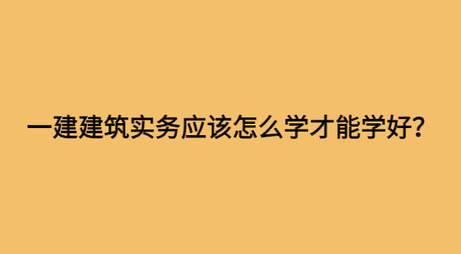 一建建筑实务应该怎么学才能学好？（学习心得体会分享）-小白学府