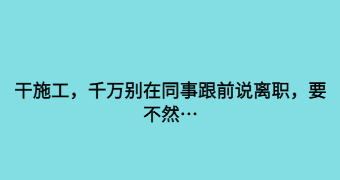 干施工，千万别在同事跟前说离职，要不然…-小白学府