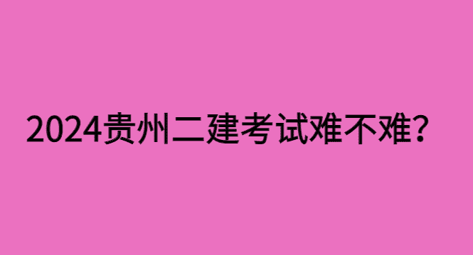 2024年的贵州二建考试难不难？-小白学府