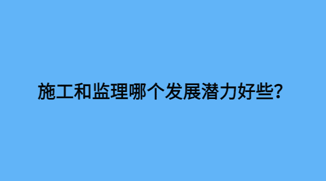 施工和监理哪个发展潜力好些？-小白学府