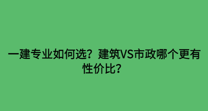 一建专业如何选？建筑VS市政哪个更有性价比？-小白学府