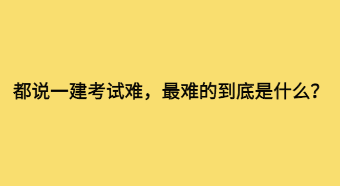 都说一建考试难，最难的到底是什么？-小白学府