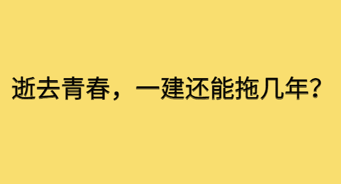 逝去青春，一建还能拖几年？-小白学府