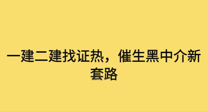 一建二建找证热，催生黑中介新套路-小白学府